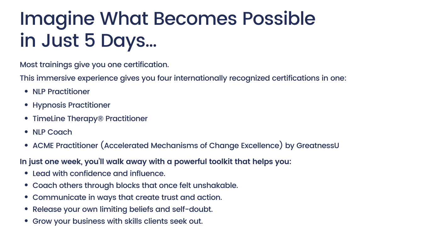 Imagine what is possible in 5 days. Training gives certifications in Neurolinguistic Programming, Hypnosis, NLP Coach and ACME Practitioner.